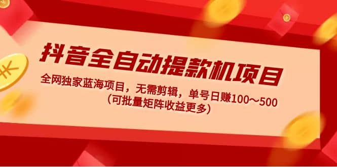 抖音全自动提款机项目：独家蓝海 无需剪辑 单号日赚100～500 (可批量矩阵)-小白项目网