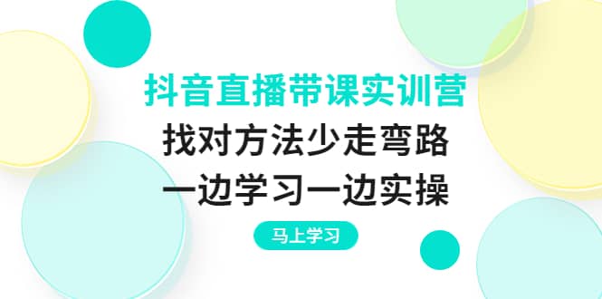 抖音直播带课实训营：找对方法少走弯路，一边学习一边实操-小白项目网