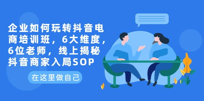 企业如何玩转抖音电商培训班，6大维度，6位老师，线上揭秘抖音商家入局SOP-小白项目网