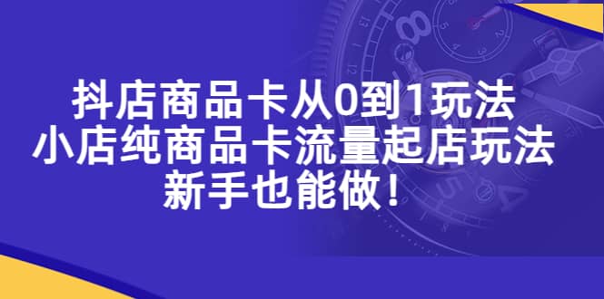 抖店商品卡从0到1玩法，小店纯商品卡流量起店玩法，小白也能做-小白项目网