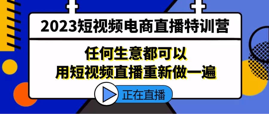 2023短视频电商直播特训营，任何生意都可以用短视频直播重新做一遍-小白项目网