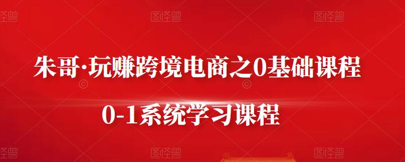 朱哥·玩赚跨境电商之0基础课程，0-1系统学习课程-小白项目网