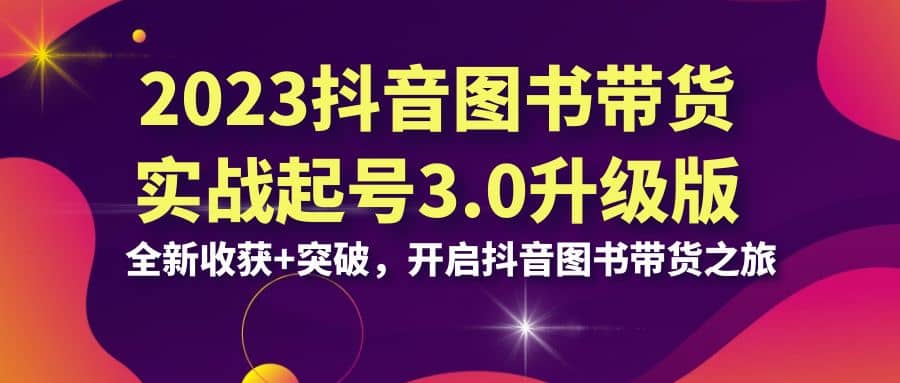 2023抖音 图书带货实战起号3.0升级版：全新收获+突破，开启抖音图书带货之旅-小白项目网