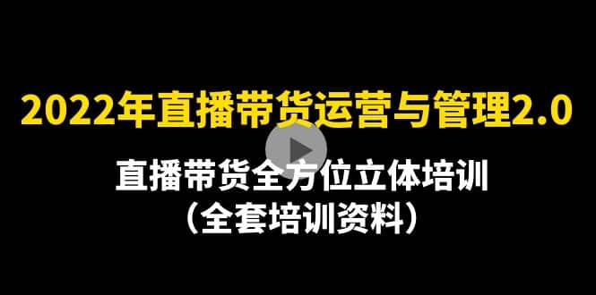 2022年10月最新-直播带货运营与管理2.0，直播带货全方位立体培训（全资料）-小白项目网