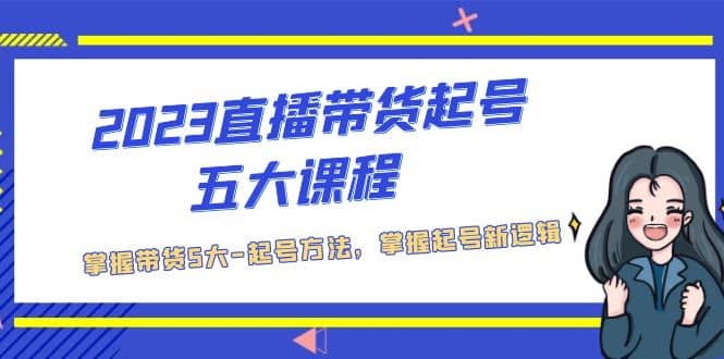 2023直播带货起号五大课程，掌握带货5大-起号方法，掌握起新号逻辑-小白项目网