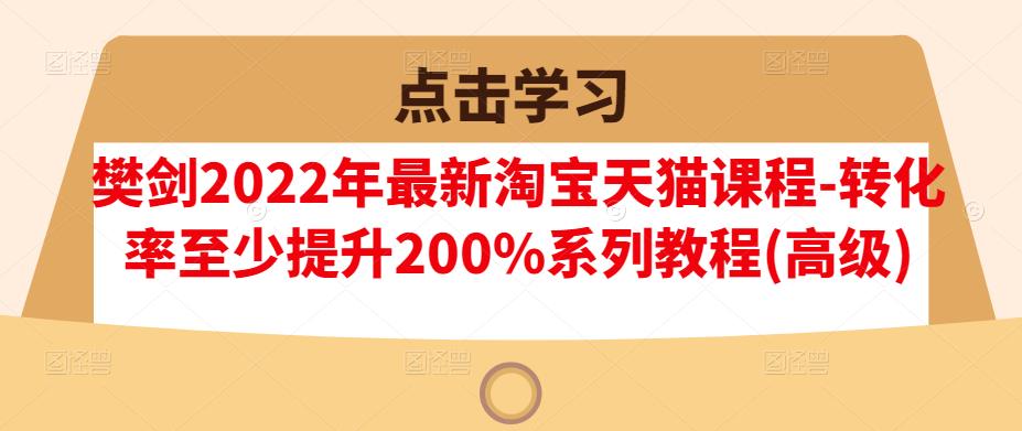 樊剑2022年最新淘宝天猫课程-转化率至少提升200%系列教程(高级)-小白项目网