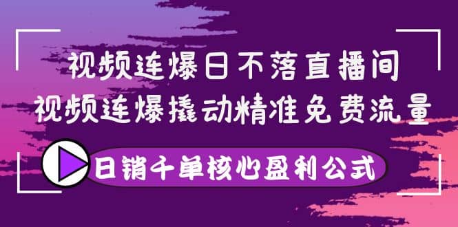 视频连爆日不落直播间，视频连爆撬动精准免费流量，日销千单核心盈利公式-小白项目网