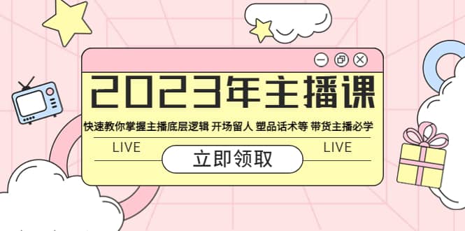 2023年主播课 快速教你掌握主播底层逻辑 开场留人 塑品话术等 带货主播必学-小白项目网