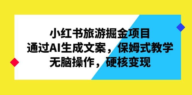 小红书旅游掘金项目，通过AI生成文案，保姆式教学，无脑操作，硬核变现-小白项目网