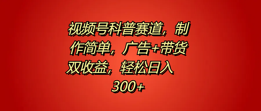 视频号科普赛道，制作简单，广告+带货双收益，轻松日入300+-小白项目网