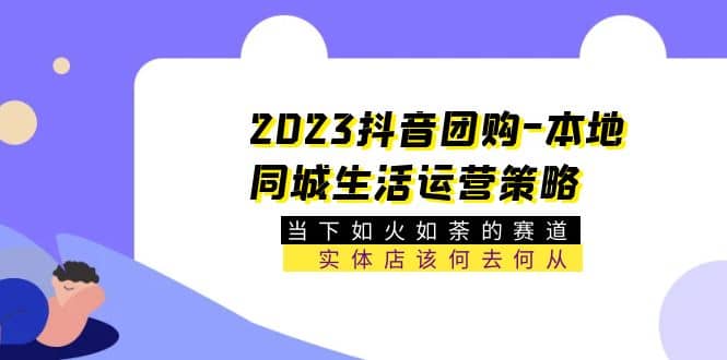 2023抖音团购-本地同城生活运营策略 当下如火如荼的赛道·实体店该何去何从-小白项目网