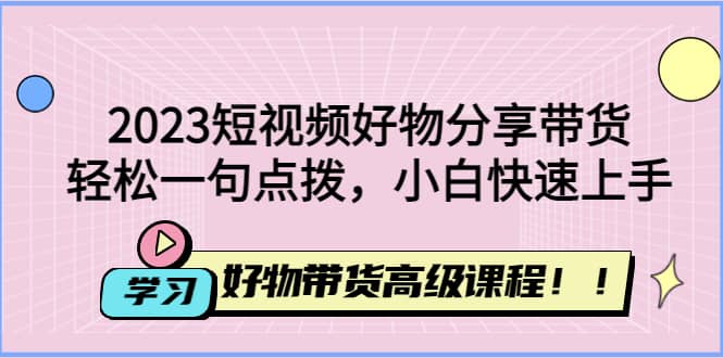 2023短视频好物分享带货，好物带货高级课程，轻松一句点拨，小白快速上手-小白项目网