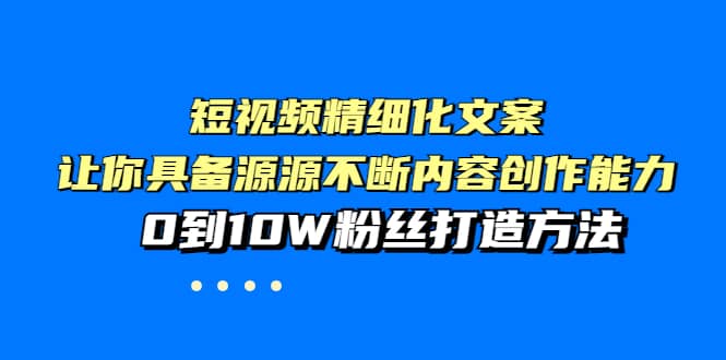 短视频精细化文案，让你具备源源不断内容创作能力，0到10W粉丝打造方法-小白项目网