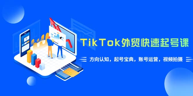 TikTok/外贸·快速起号课，方向认知，起号宝典，账号运营，视频拍摄(33节)-小白项目网