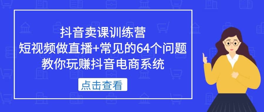 抖音卖课训练营，短视频做直播+常见的64个问题 教你玩赚抖音电商系统-小白项目网