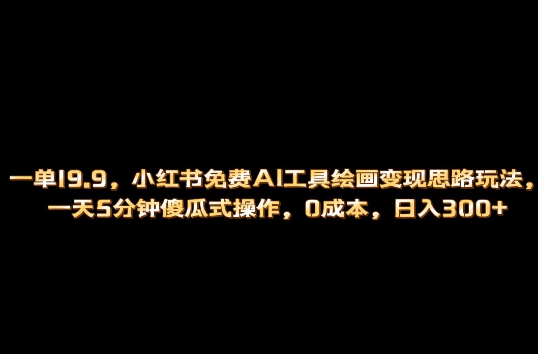 小红书免费AI工具绘画变现玩法，一天5分钟傻瓜式操作，0成本日入300+-小白项目网