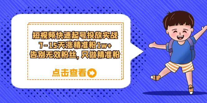 短视频快速起号·投放实战：7-15天涨精准粉1w+，告别无效粉丝，只做精准粉-小白项目网