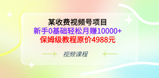 某收费视频号项目，小白0基础轻松月赚10000+，保姆级教程原价4988元-小白项目网