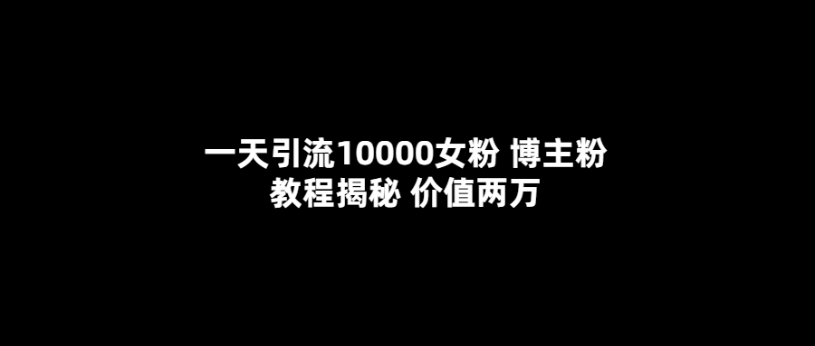 一天引流10000女粉，博主粉教程揭秘（价值两万）-小白项目网