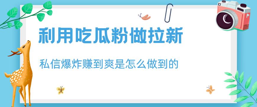 利用吃瓜粉做拉新，私信爆炸日入1000+赚到爽是怎么做到的【揭秘】-小白项目网