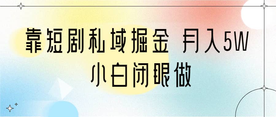 靠短剧私域掘金 月入5W 小白闭眼做（教程+2T资料）-小白项目网