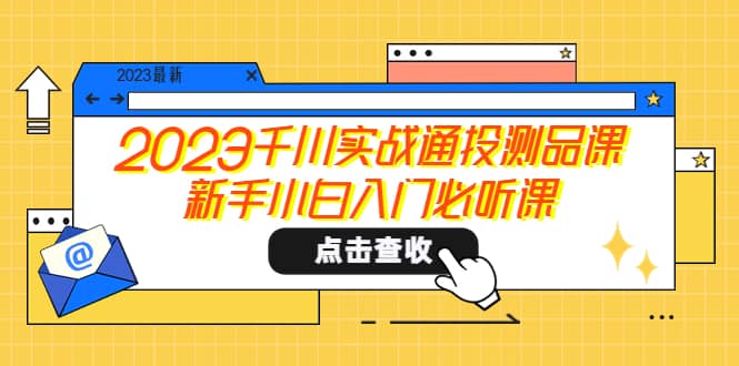 2023千川实战通投测品课，小白小白入门必听课-小白项目网