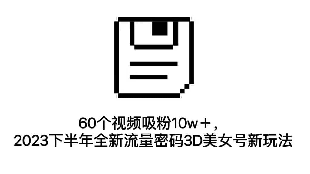 60个视频吸粉10w＋，2023下半年全新流量密码3D美女号新玩法（教程+资源）-小白项目网