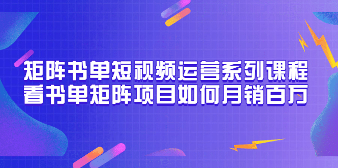 矩阵书单短视频运营系列课程，看书单矩阵项目如何月销百万（20节视频课）-小白项目网