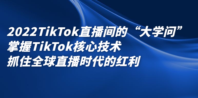 2022TikTok直播间的“大学问”，掌握TikTok核心技术，抓住全球直播时代的红利-小白项目网