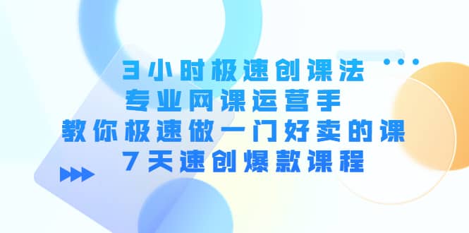 3小时极速创课法，专业网课运营手 教你极速做一门好卖的课 7天速创爆款课程-小白项目网