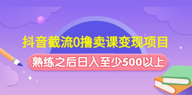 抖音截流0撸卖课变现项目-小白项目网