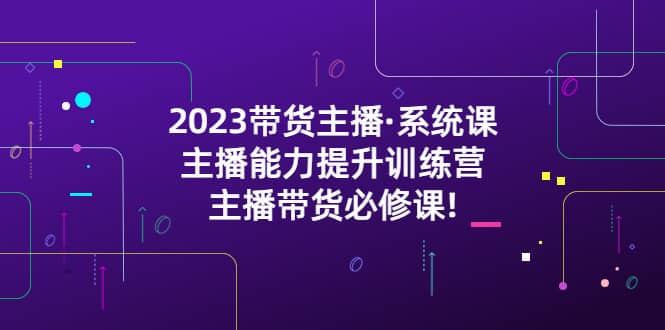 2023带货主播·系统课，主播能力提升训练营，主播带货必修课-小白项目网