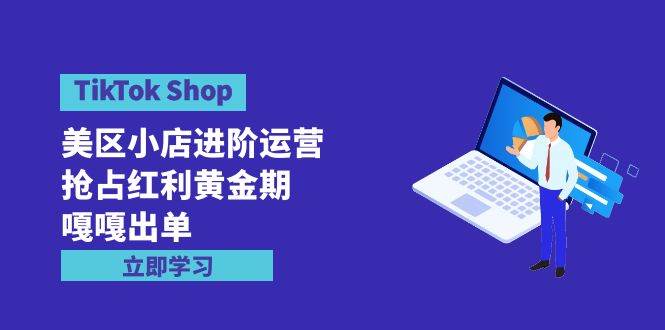 TikTok Shop-美区小店进阶运营，抢占红利黄金期 嘎嘎出单（7节课）-小白项目网