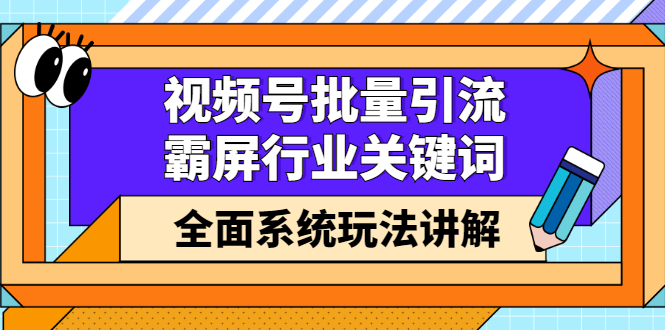 视频号批量引流，霸屏行业关键词（基础班）全面系统讲解视频号玩法【无水印】-小白项目网