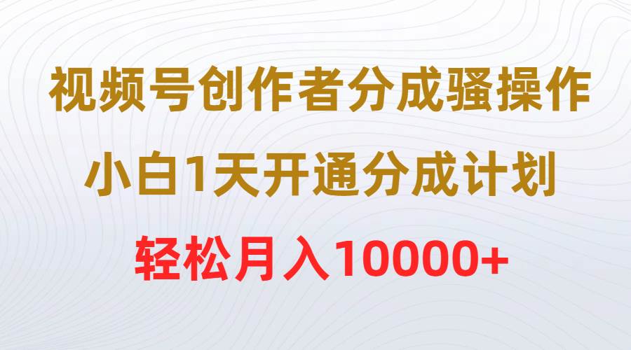 视频号创作者分成骚操作，小白1天开通分成计划，轻松月入10000+-小白项目网