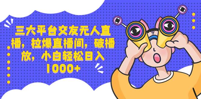 三大平台交友无人直播，拉爆直播间，破播放，小白轻松日入1000+-小白项目网