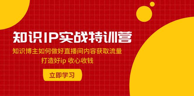 知识IP实战特训营：知识博主如何做好直播间内容获取流量 打造好ip 收心收钱-小白项目网