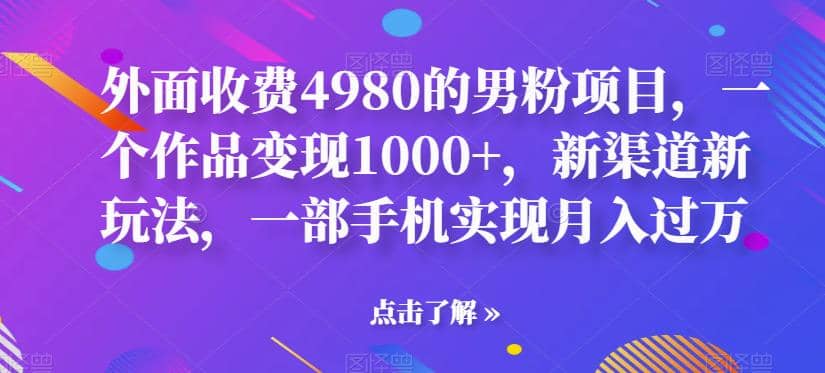 外面收费4980的男粉项目，一个作品变现1000+，新渠道新玩法，一部手机实现月入过万【揭秘】-小白项目网