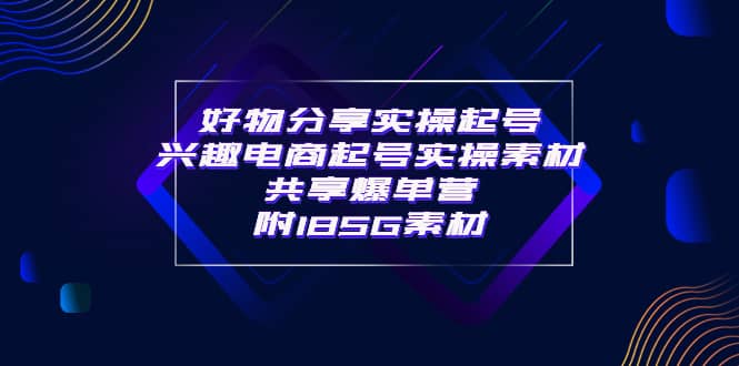 某收费培训·好物分享实操起号 兴趣电商起号实操素材共享爆单营（185G素材)-小白项目网