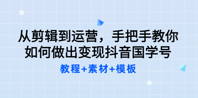 从剪辑到运营，手把手教你如何做出变现抖音国学号（教程+素材+模板-小白项目网