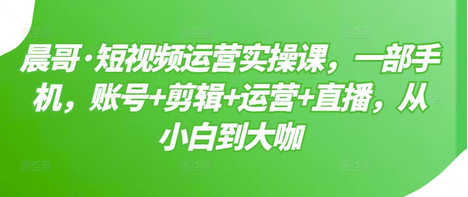 短视频运营实操课，一部手机，账号+剪辑+运营+直播，从小白到大咖-小白项目网