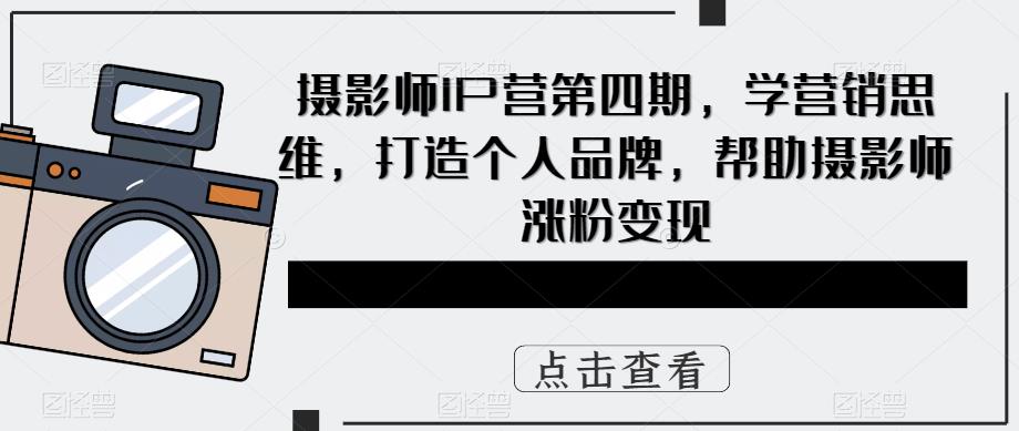 摄影师IP营第4期，学营销思维，打造个人品牌，帮助摄影师涨粉变现-小白项目网