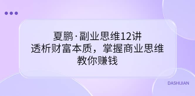 副业思维12讲，透析财富本质，掌握商业思维，教你赚钱-小白项目网