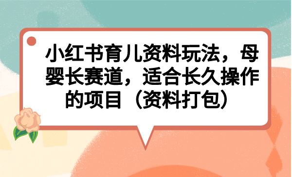 小红书育儿资料玩法，母婴长赛道，适合长久操作的项目（资料打包）-小白项目网