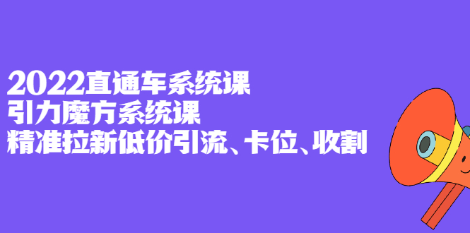 2022直通车系统课+引力魔方系统课，精准拉新低价引流、卡位、收割-小白项目网