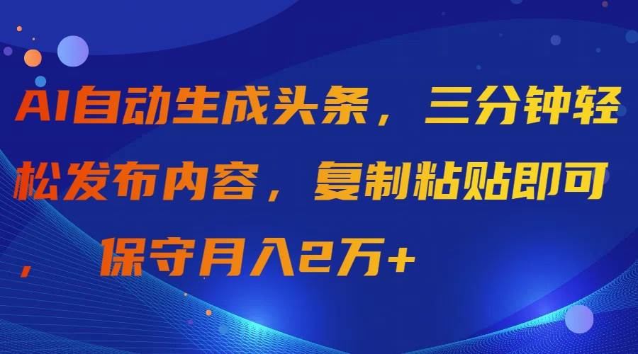 AI自动生成头条，三分钟轻松发布内容，复制粘贴即可， 保守月入2万+-小白项目网