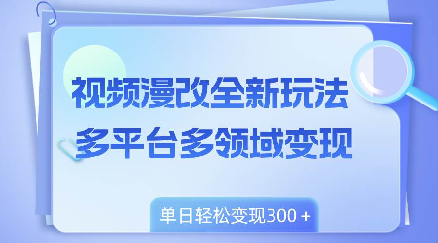 视频漫改全新玩法，多平台多领域变现，小白轻松上手，单日变现300＋-小白项目网