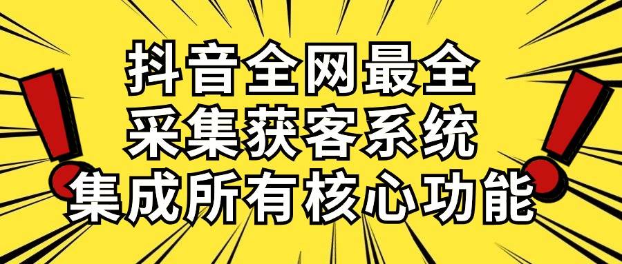 抖音全网最全采集获客系统，集成所有核心功能，日引500+-小白项目网