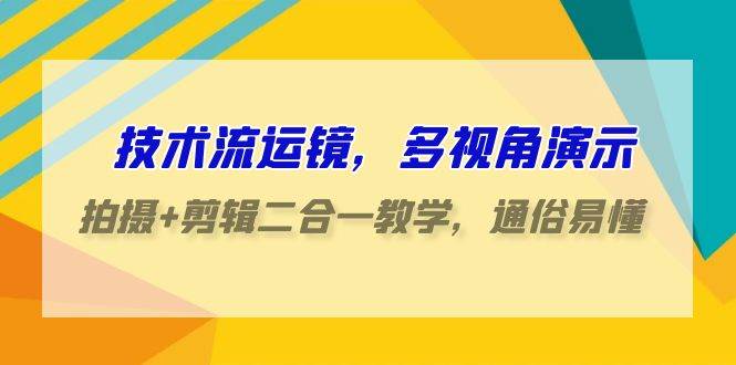 技术流-运镜，多视角演示，拍摄+剪辑二合一教学，通俗易懂（70节课）-小白项目网