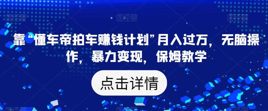 靠“懂车帝拍车赚钱计划”月入过万，无脑操作，暴力变现，保姆教学【揭秘】-小白项目网